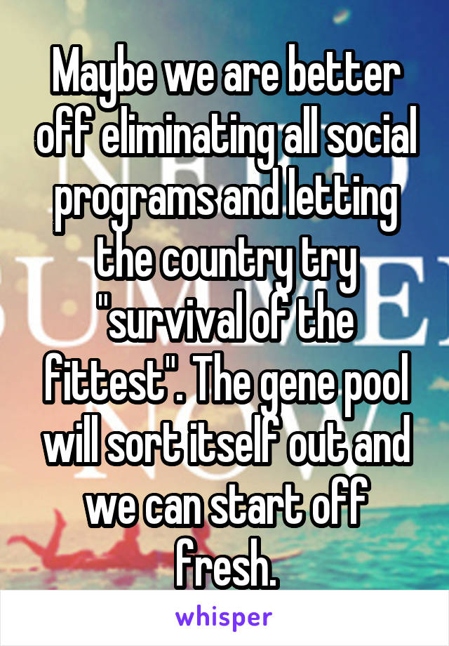 Maybe we are better off eliminating all social programs and letting the country try "survival of the fittest". The gene pool will sort itself out and we can start off fresh.