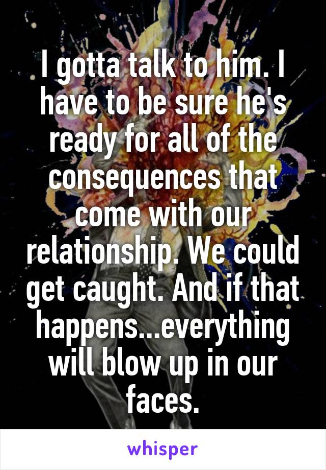 I gotta talk to him. I have to be sure he's ready for all of the consequences that come with our relationship. We could get caught. And if that happens...everything will blow up in our faces.