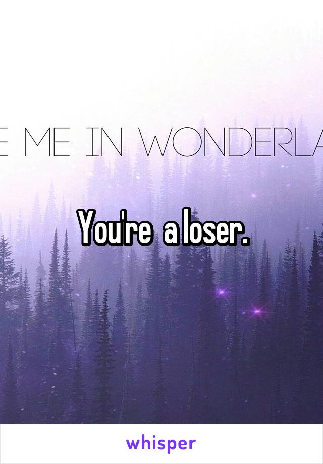 You're  a loser.