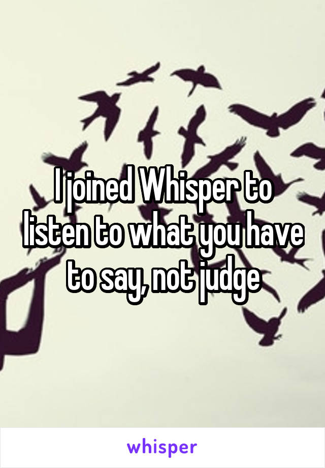 I joined Whisper to listen to what you have to say, not judge