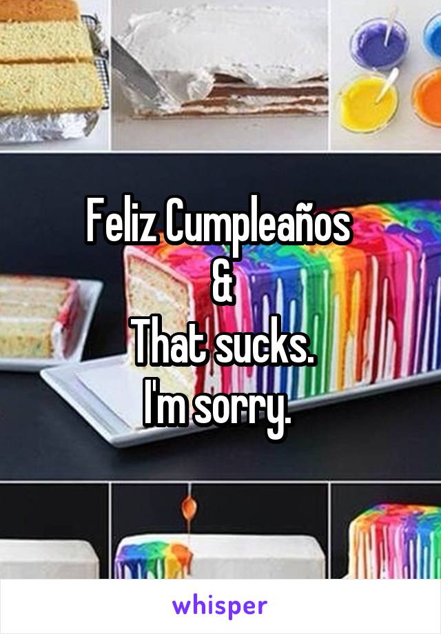 Feliz Cumpleaños 
&
That sucks.
I'm sorry. 