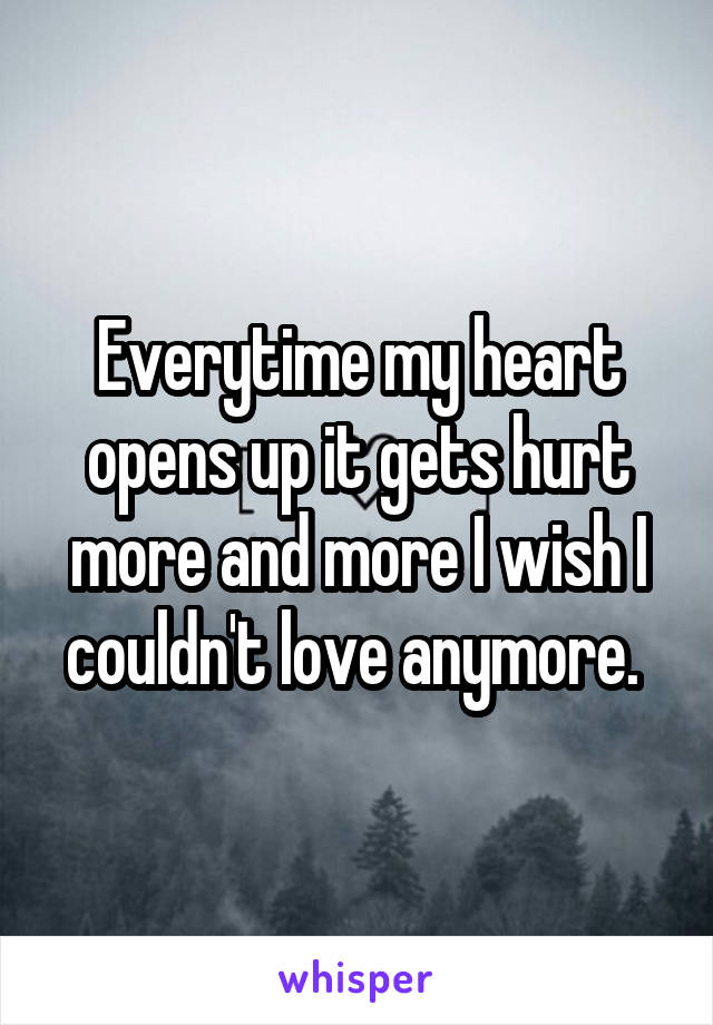 Everytime my heart opens up it gets hurt more and more I wish I couldn't love anymore. 