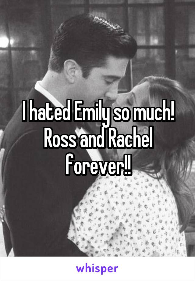 I hated Emily so much! Ross and Rachel forever!!