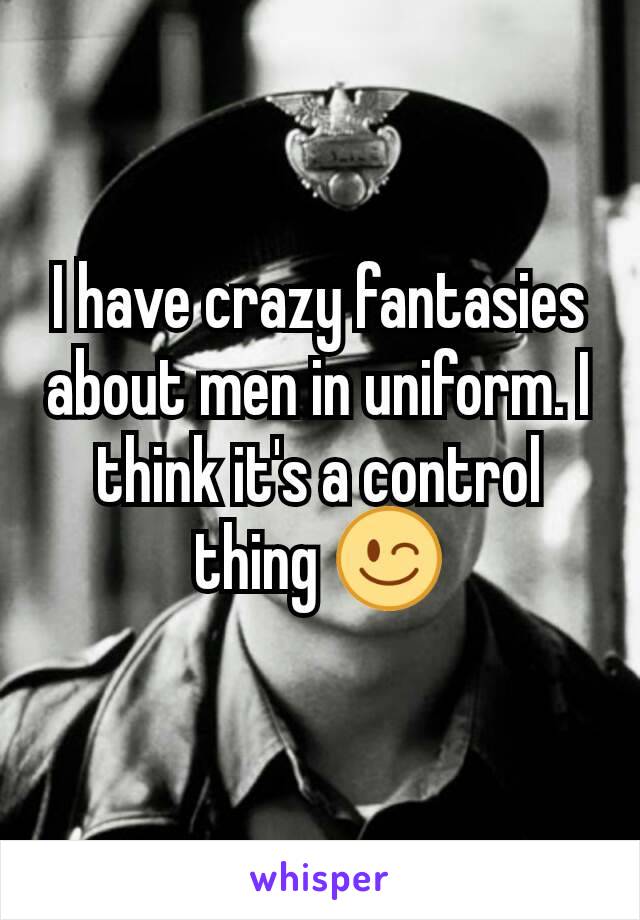 I have crazy fantasies about men in uniform. I think it's a control thing 😉