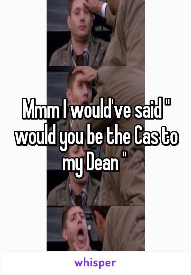 Mmm I would've said " would you be the Cas to my Dean " 