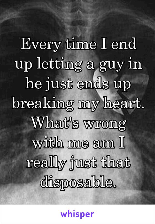 Every time I end up letting a guy in he just ends up breaking my heart.
What's wrong with me am I really just that disposable.