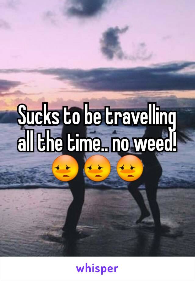 Sucks to be travelling all the time.. no weed! 😳😳😳