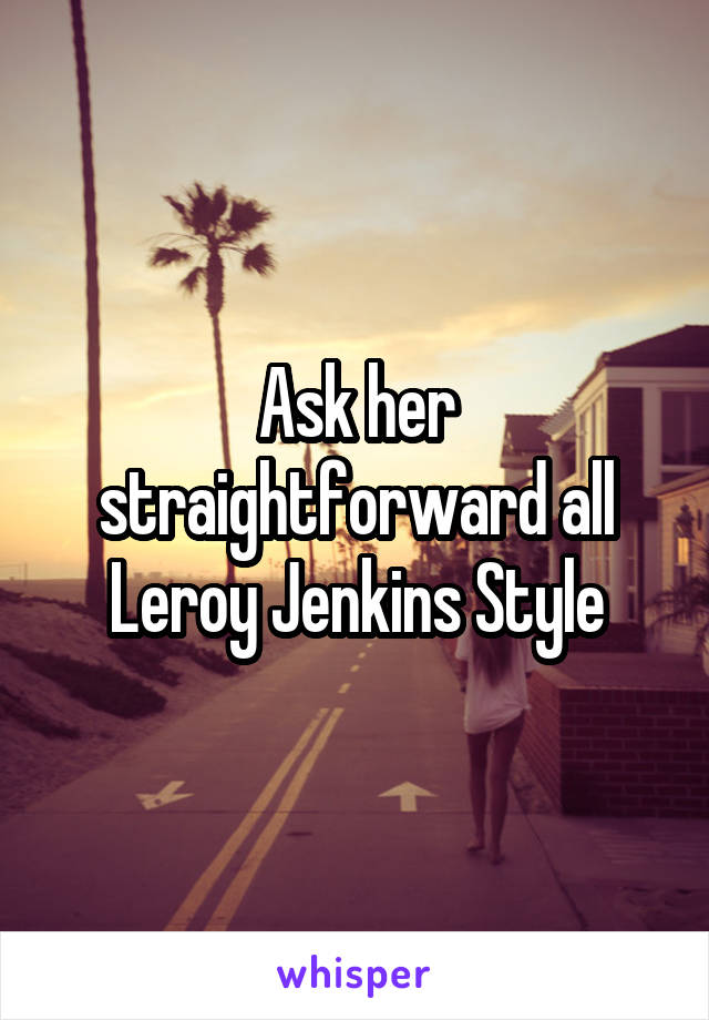 Ask her straightforward all Leroy Jenkins Style