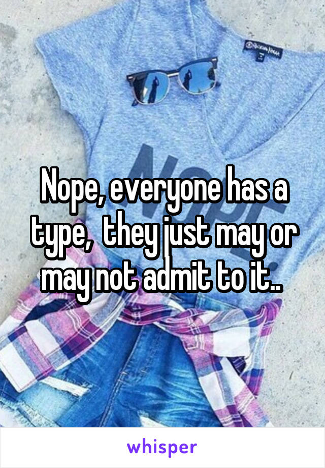 Nope, everyone has a type,  they just may or may not admit to it.. 