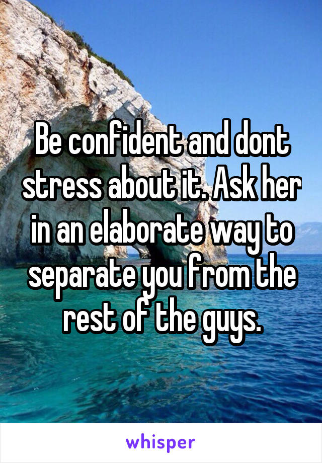 Be confident and dont stress about it. Ask her in an elaborate way to separate you from the rest of the guys.