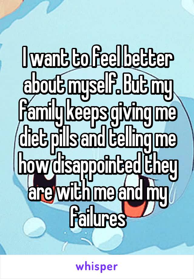 I want to feel better about myself. But my family keeps giving me diet pills and telling me how disappointed they are with me and my failures