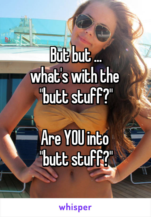 But but ...
what's with the 
"butt stuff?"

Are YOU into 
"butt stuff?"