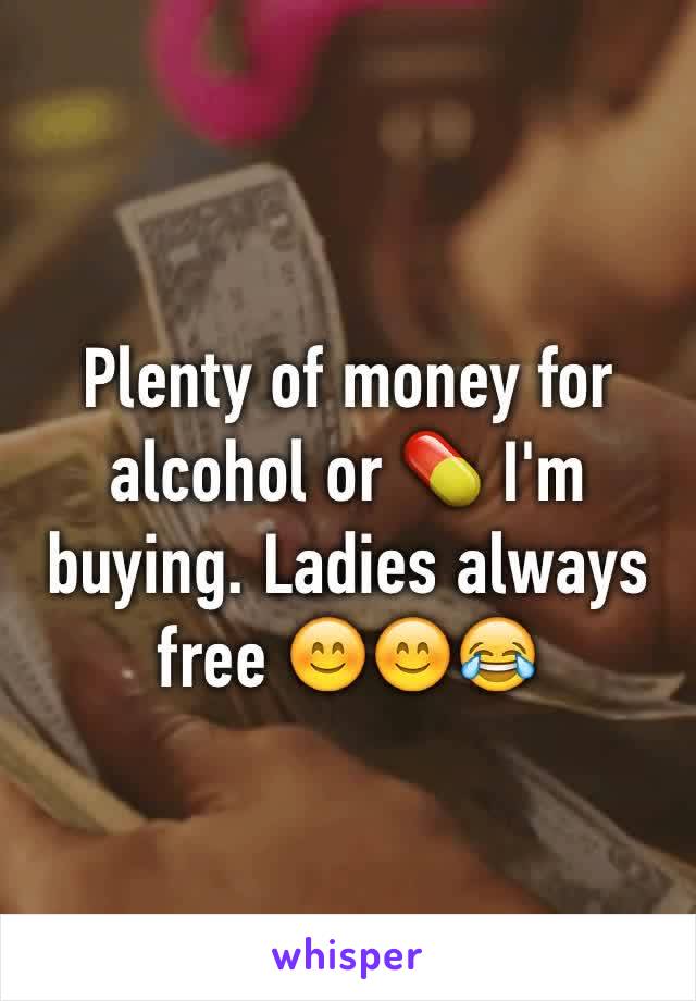 Plenty of money for alcohol or 💊 I'm buying. Ladies always free 😊😊😂