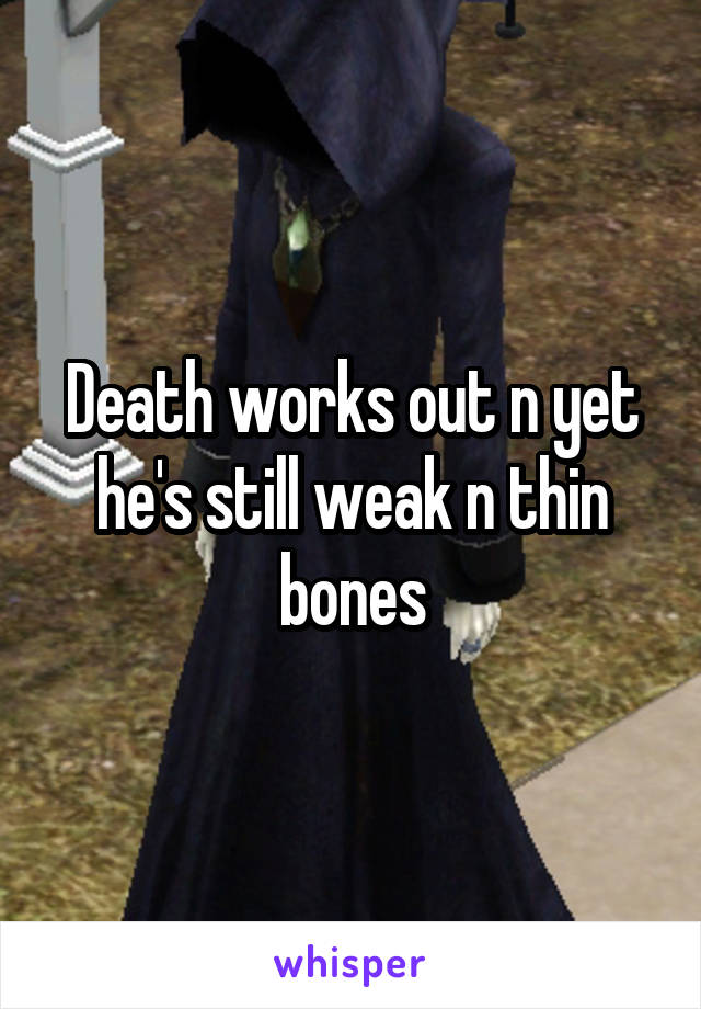 Death works out n yet he's still weak n thin bones