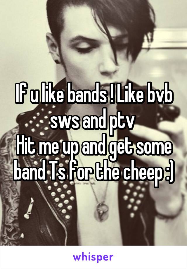 If u like bands ! Like bvb sws and ptv 
Hit me up and get some band Ts for the cheep :)