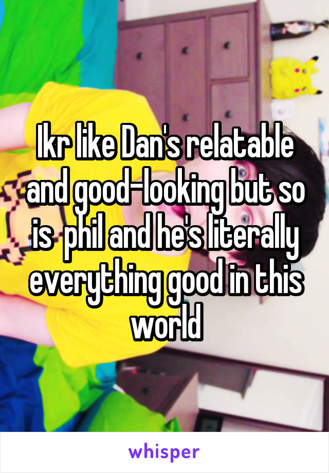 Ikr like Dan's relatable and good-looking but so is  phil and he's literally everything good in this world