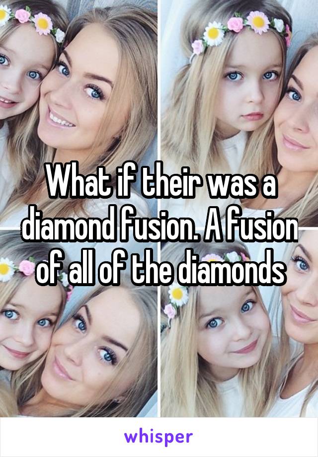 What if their was a diamond fusion. A fusion of all of the diamonds