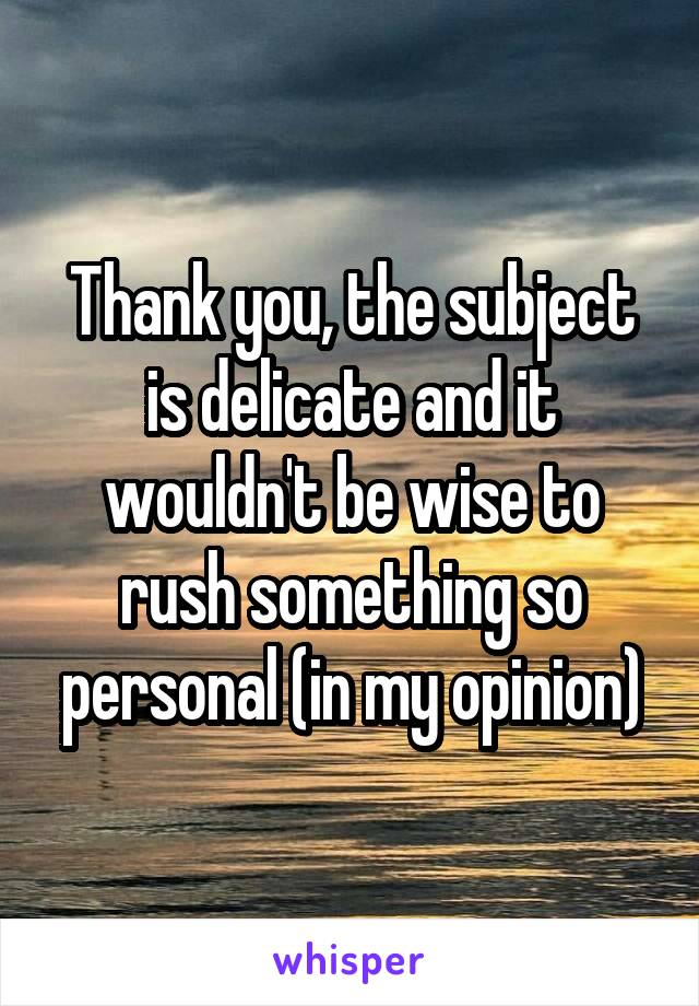 Thank you, the subject is delicate and it wouldn't be wise to rush something so personal (in my opinion)