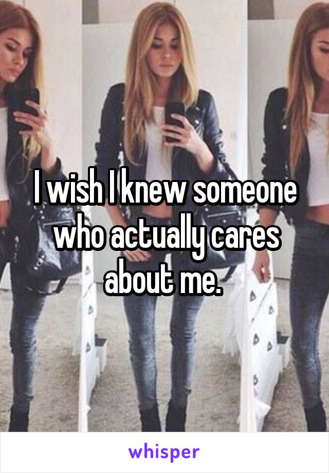 I wish I knew someone who actually cares about me. 