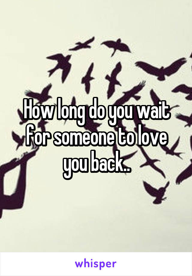 How long do you wait for someone to love you back..