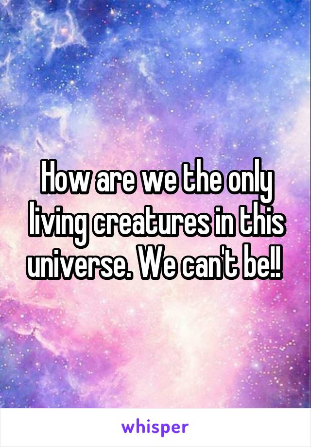 How are we the only living creatures in this universe. We can't be!! 