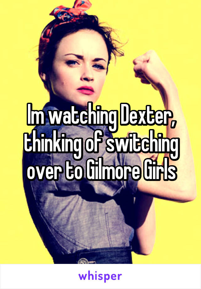 Im watching Dexter, thinking of switching over to Gilmore Girls