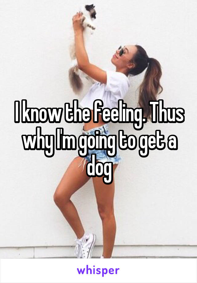 I know the feeling. Thus why I'm going to get a dog