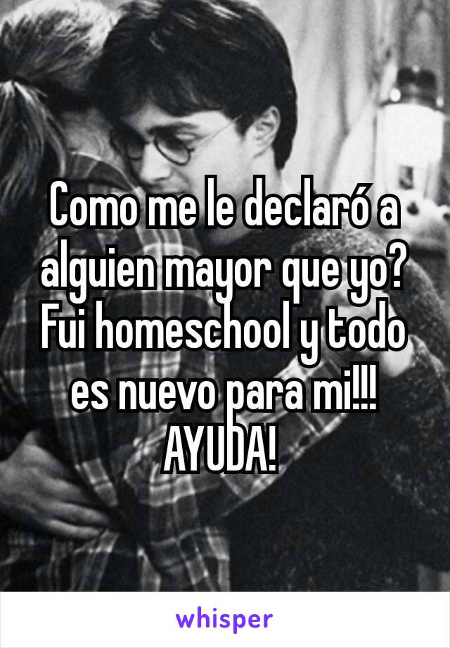 Como me le declaró a alguien mayor que yo? Fui homeschool y todo es nuevo para mi!!!  AYUDA! 