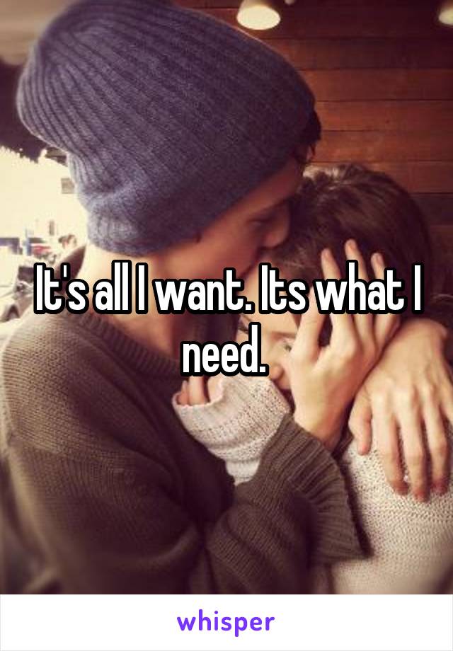 It's all I want. Its what I need. 