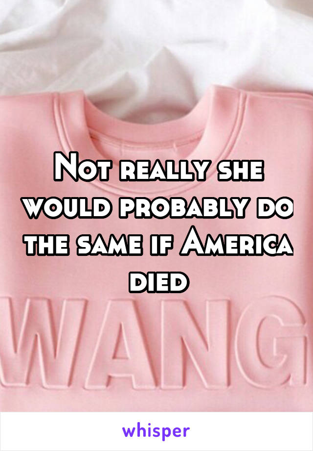 Not really she would probably do the same if America died