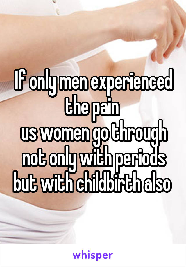 If only men experienced the pain 
us women go through not only with periods but with childbirth also 