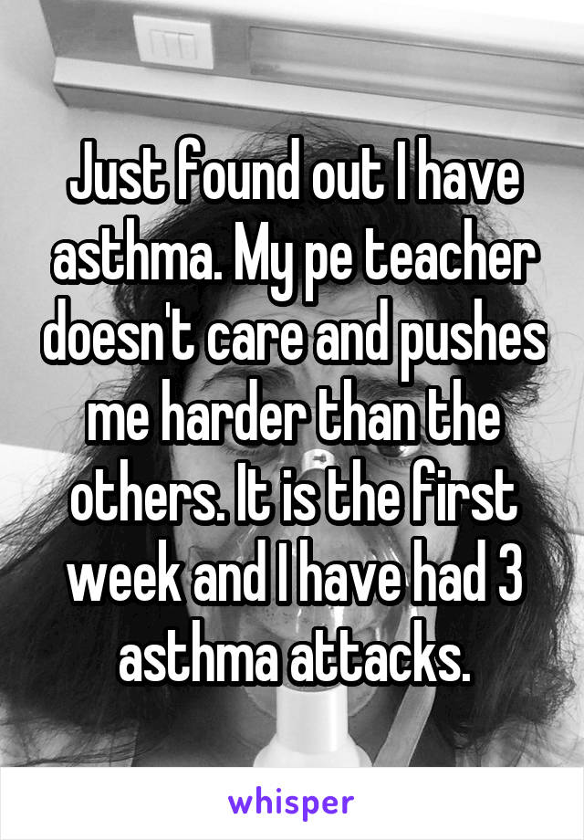 Just found out I have asthma. My pe teacher doesn't care and pushes me harder than the others. It is the first week and I have had 3 asthma attacks.