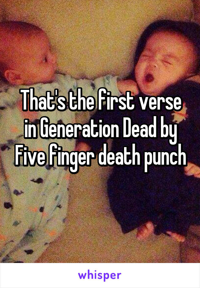 That's the first verse in Generation Dead by Five finger death punch 