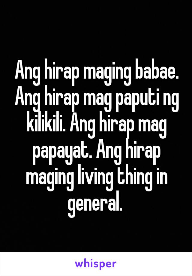 Ang hirap maging babae. Ang hirap mag paputi ng kilikili. Ang hirap mag papayat. Ang hirap maging living thing in general. 