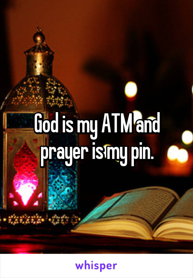 God is my ATM and prayer is my pin.