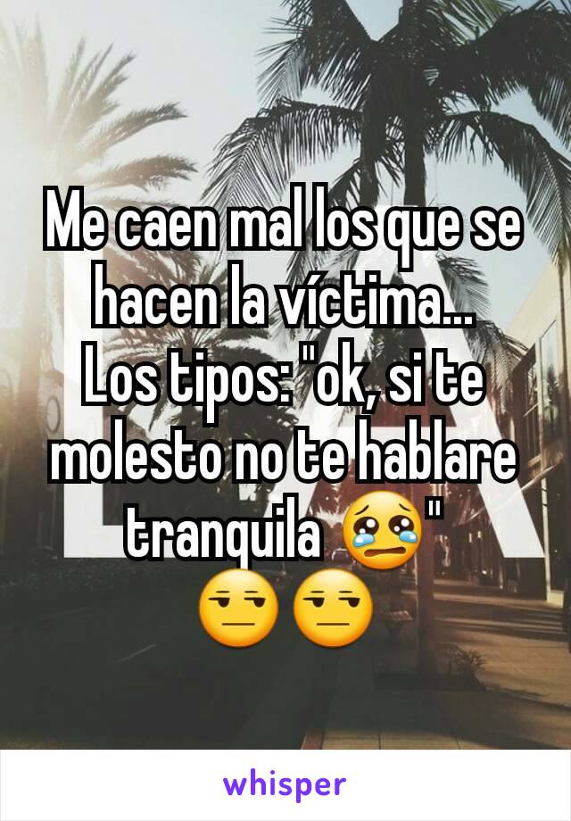 Me caen mal los que se hacen la víctima...
Los tipos: "ok, si te molesto no te hablare tranquila 😢"
😒😒