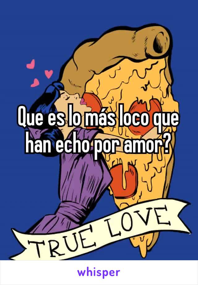 Que es lo más loco que han echo por amor?
