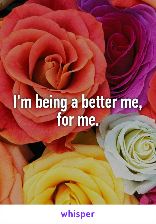 I'm being a better me, for me.