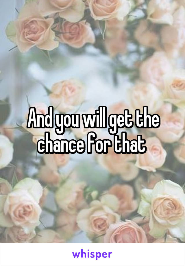 And you will get the chance for that 