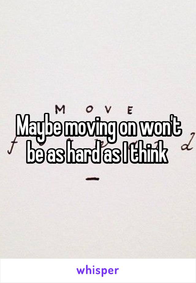 Maybe moving on won't be as hard as I think 