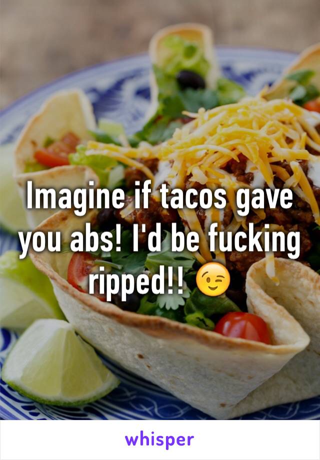 Imagine if tacos gave you abs! I'd be fucking ripped!! 😉