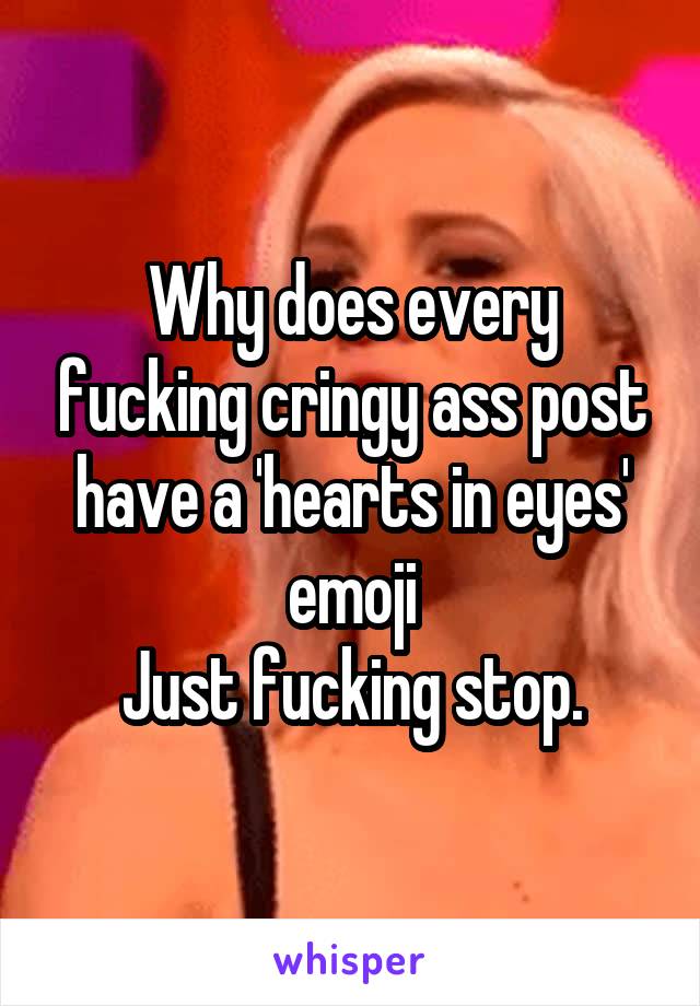 Why does every fucking cringy ass post have a 'hearts in eyes' emoji
Just fucking stop.