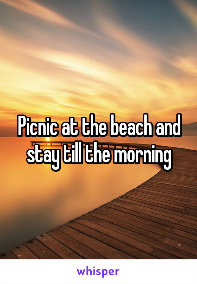 Picnic at the beach and stay till the morning