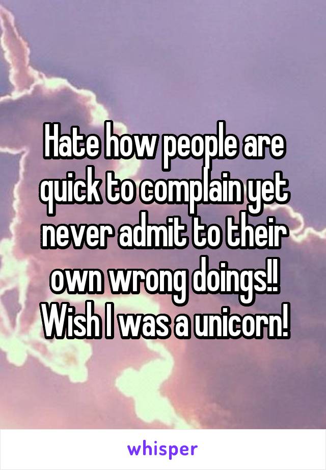 Hate how people are quick to complain yet never admit to their own wrong doings!! Wish I was a unicorn!