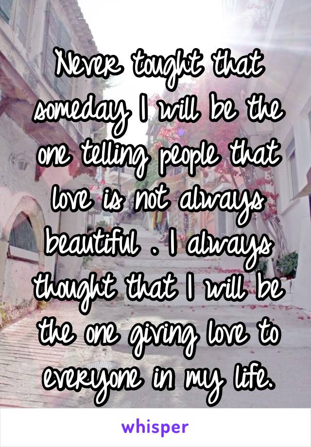 Never tought that someday I will be the one telling people that love is not always beautiful . I always thought that I will be the one giving love to everyone in my life.