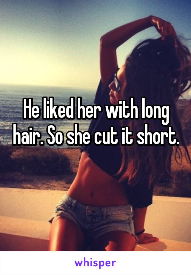 He liked her with long hair. So she cut it short. 