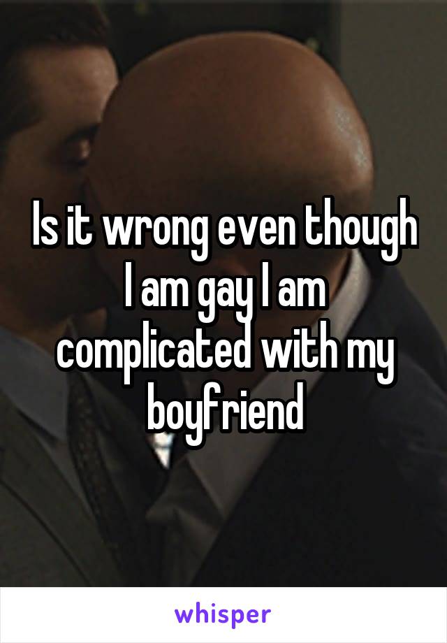 Is it wrong even though I am gay I am complicated with my boyfriend