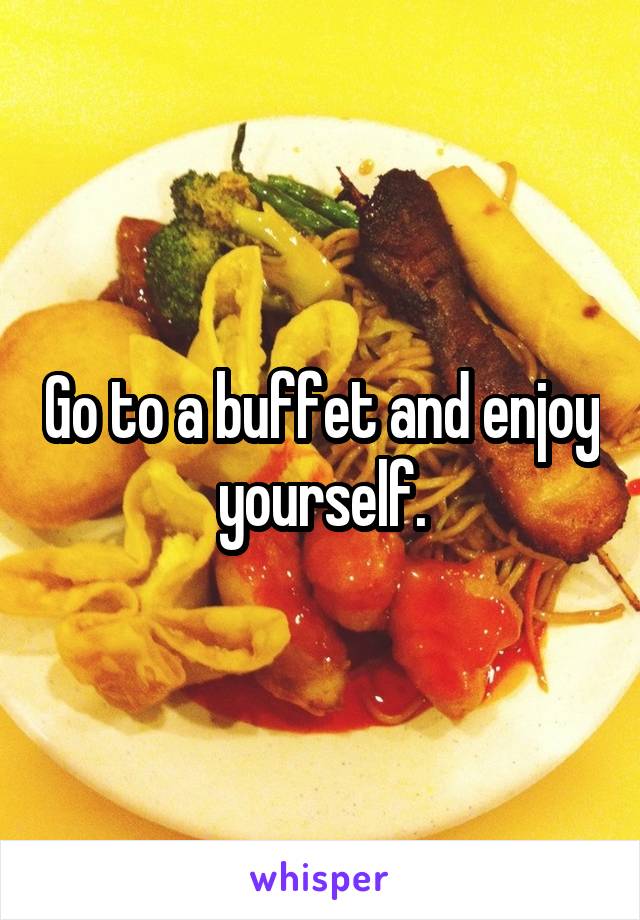 Go to a buffet and enjoy yourself.