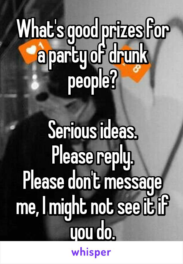 What's good prizes for a party of drunk people?

Serious ideas.
 Please reply. 
Please don't message me, I might not see it if you do.