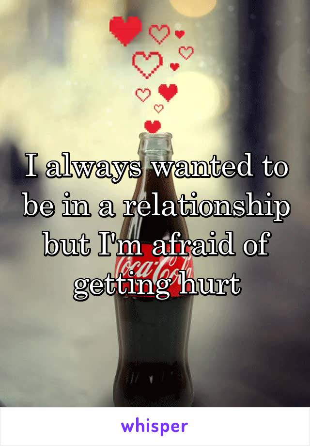 I always wanted to be in a relationship but I'm afraid of getting hurt